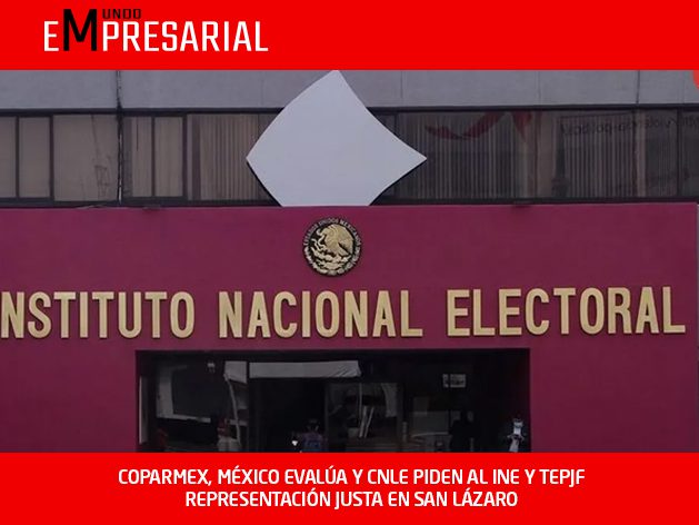 COPARMEX, MÉXICO EVALÚA Y CNLE PIDEN AL INE Y TEPJF REPRESENTACIÓN JUSTA EN SAN LÁZARO