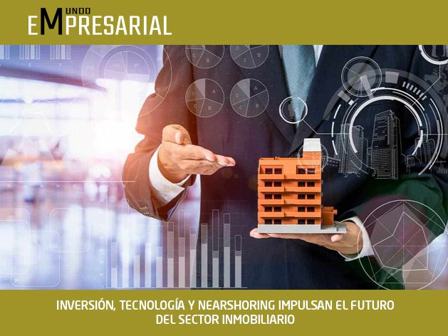 INVERSIÓN, TECNOLOGÍA Y NEARSHORING IMPULSAN EL FUTURO DEL SECTOR INMOBILIARIO