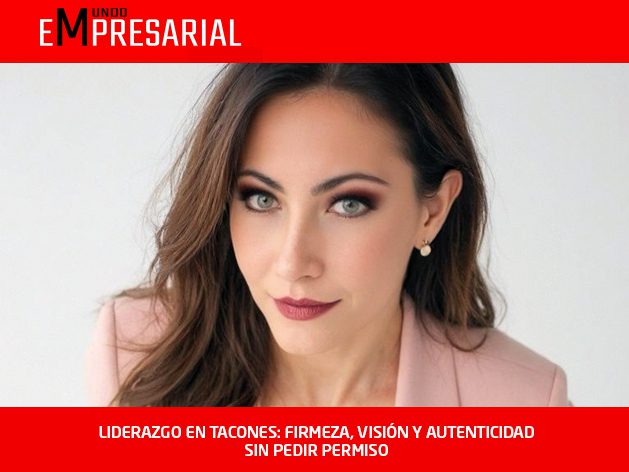 LIDERAZGO EN TACONES: FIRMEZA, VISIÓN Y AUTENTICIDAD SIN PEDIR PERMISO