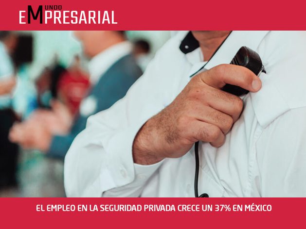 EL EMPLEO EN LA SEGURIDAD PRIVADA CRECE UN 37% EN MÉXICO