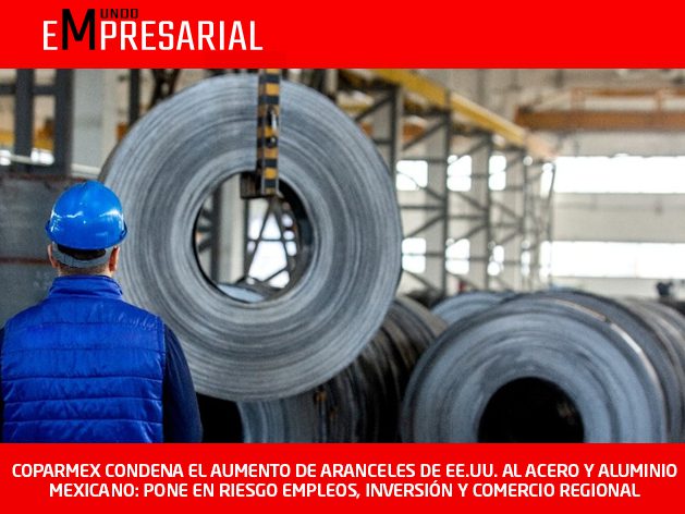 COPARMEX CONDENA EL AUMENTO DE ARANCELES DE EE.UU. AL ACERO Y ALUMINIO MEXICANO: PONE EN RIESGO EMPLEOS, INVERSIÓN Y COMERCIO REGIONAL