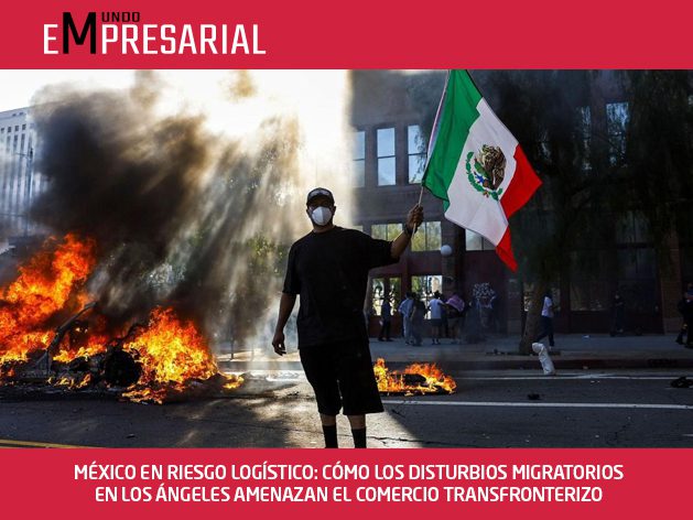 MÉXICO EN RIESGO LOGÍSTICO: CÓMO LOS DISTURBIOS MIGRATORIOS EN LOS ÁNGELES AMENAZAN EL COMERCIO TRANSFRONTERIZO