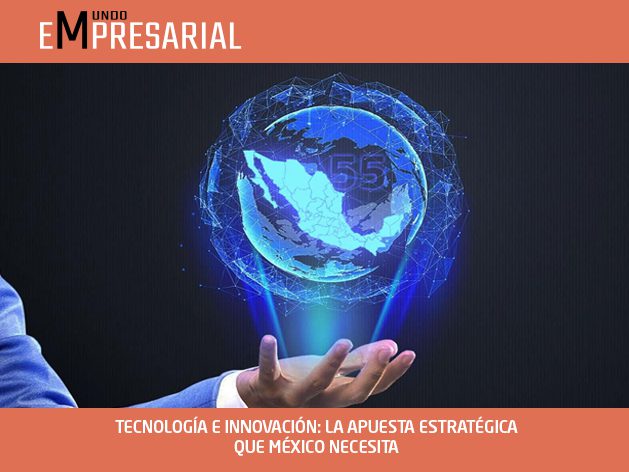TECNOLOGÍA E INNOVACIÓN: LA APUESTA ESTRATÉGICA QUE MÉXICO NECESITA