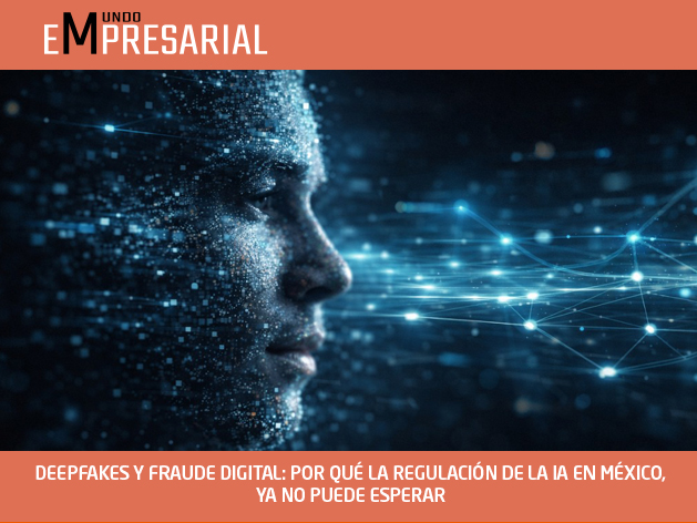 DEEPFAKES Y FRAUDE DIGITAL: POR QUÉ LA REGULACIÓN DE LA IA EN MÉXICO, YA NO PUEDE ESPERAR