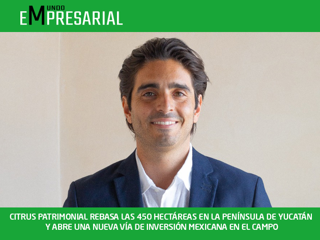 CITRUS PATRIMONIAL REBASA LAS 450 HECTÁREAS EN LA PENÍNSULA DE YUCATÁN Y ABRE UNA NUEVA VÍA DE INVERSIÓN MEXICANA EN EL CAMPO