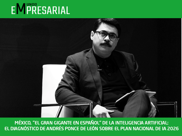 MÉXICO, «EL GRAN GIGANTE EN ESPAÑOL» DE LA INTELIGENCIA ARTIFICIAL: EL DIAGNÓSTICO DE ANDRÉS PONCE DE LEÓN SOBRE EL PLAN NACIONAL DE IA 2026